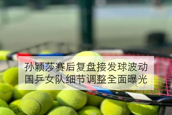 孙颖莎赛后复盘接发球波动 国乒女队细节调整全面曝光