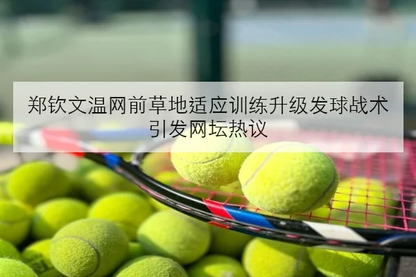 郑钦文温网前草地适应训练升级发球战术引发网坛热议