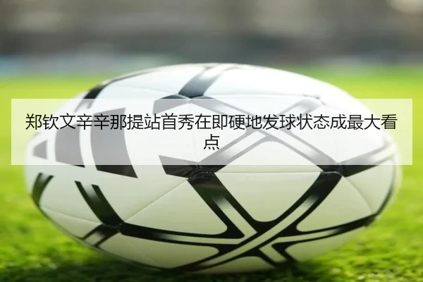 郑钦文辛辛那提站首秀在即硬地发球状态成最大看点